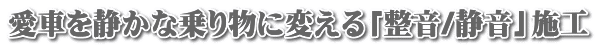 愛車を静かな乗り物に変える「整音/静音」施工